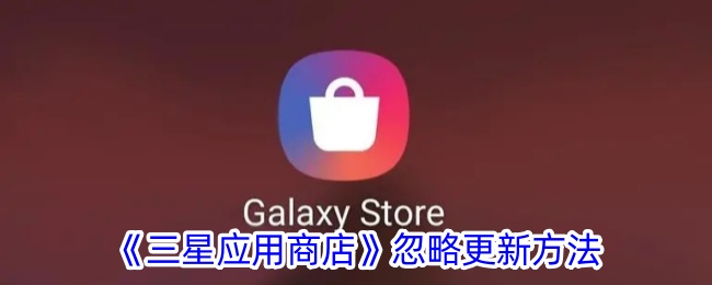 《三星应用商店如何忽略更新步骤_三星应用商店更新设置指南》