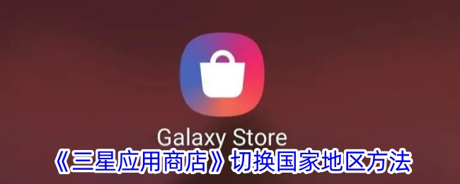 《三星应用商店切换国家地区的方法 | 如何更改三星应用商店国家设置》