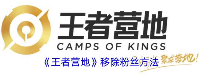 《王者营地》移除粉丝的详细方法_如何在王者营地中取消粉丝关注