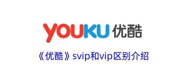 《优酷SVIP与VIP的区别详解：优酷SVIP和VIP有什么不同？》