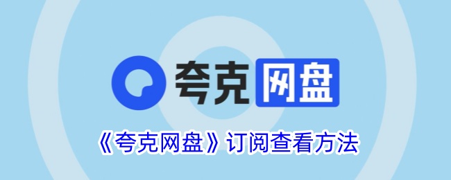 《如何查看夸克网盘订阅内容_夸克网盘订阅分享查看方法》