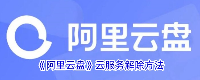 《阿里云盘云服务解除方法指南_如何取消阿里云盘云服务》
