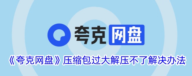 《夸克网盘压缩包过大无法解压的解决方法》