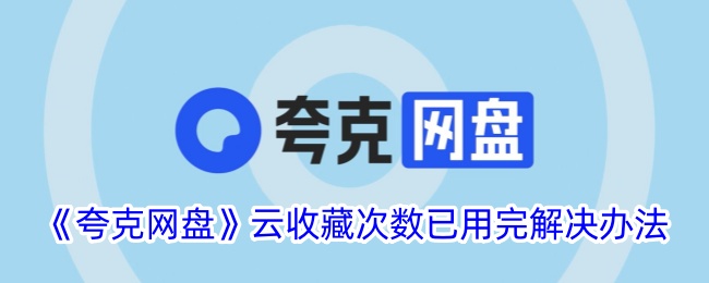 《夸克网盘云收藏次数已用完？解决办法和应对措施》