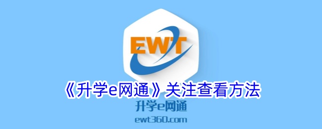 《升学e网通关注查看方法指南 - 如何查看升学e网通关注内容》