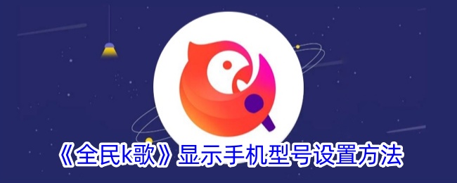 《全民K歌如何设置手机型号显示_手机型号显示攻略》