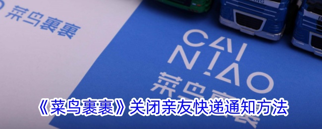 《菜鸟裹裹》关闭亲友快递通知的详细方法｜如何轻松关闭亲友快递功能