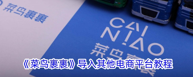 《菜鸟裹裹导入其他电商平台教程：如何轻松操作》
