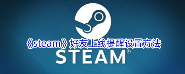《Steam好友上线提醒设置指南：如何有效设置好友上线通知》