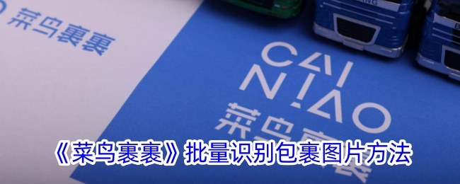《菜鸟裹裹》包裹图片批量识别方法详解_如何高效使用菜鸟裹裹批量识别包裹图片