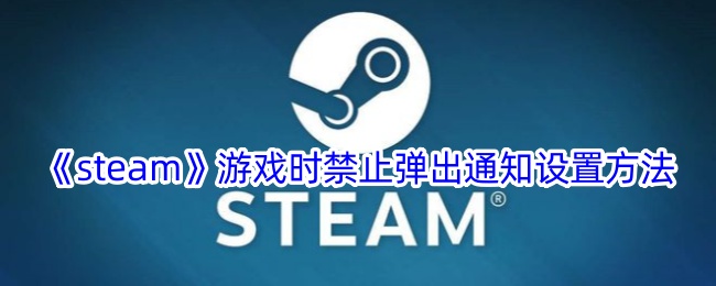 《Steam游戏时禁止弹出通知的设置方法 | 如何在Steam中关闭游戏通知》