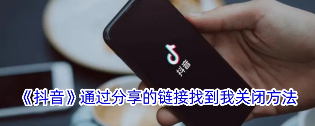 《抖音》分享链接找到我的关闭方法_如何关闭抖音分享链接找到我功能