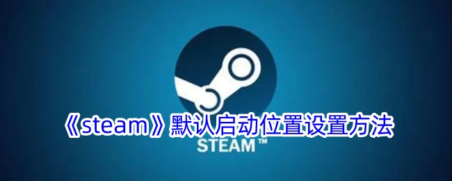 《Steam默认启动位置设置教程 | 如何更改Steam启动界面》