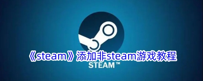 《Steam添加非Steam游戏的详细教程 | 如何在Steam上添加非平台游戏》
