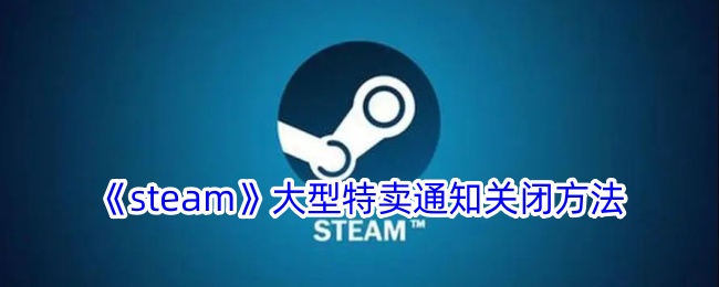 如何关闭Steam大型特卖通知？步骤详解与实用技巧