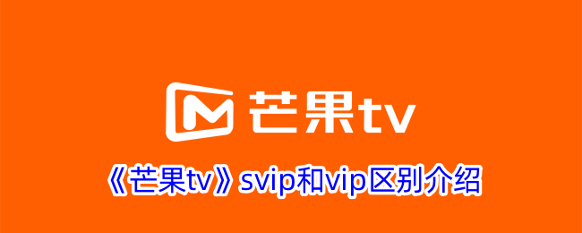 《芒果TV SVIP与VIP区别详解 - 芒果TV会员类型对比》