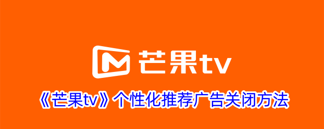 《芒果TV个性化推荐广告关闭教程：如何关闭芒果TV个性化广告》