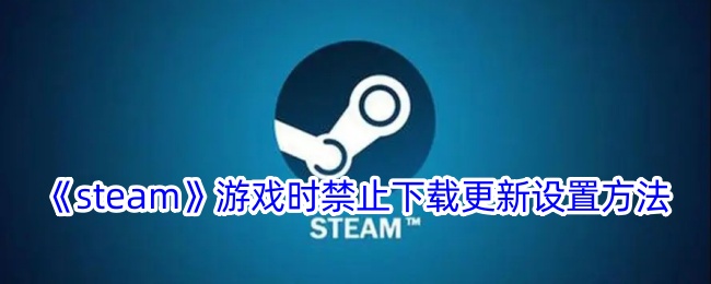 《Steam游戏更新禁止下载设置方法 - 如何在Steam中设置游戏时禁止下载》