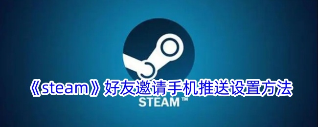 《Steam好友邀请手机推送设置指南：如何开启好友申请通知》