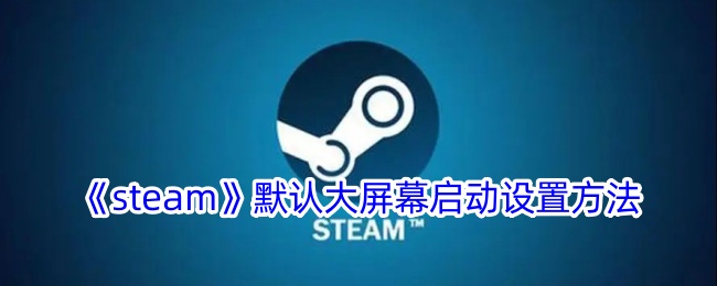 《Steam默认大屏幕启动设置教程 | 如何让Steam自动进入大屏幕模式》