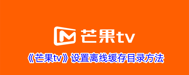 《芒果TV离线缓存目录设置方法：如何更改下载路径》