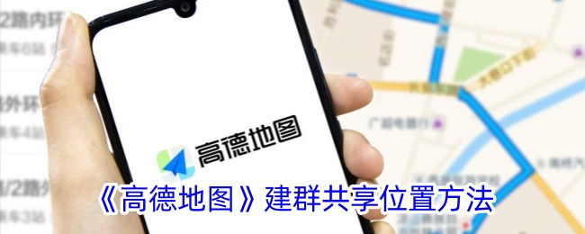 《高德地图建群共享位置详细教程 | 如何在高德地图中创建群组共享位置》