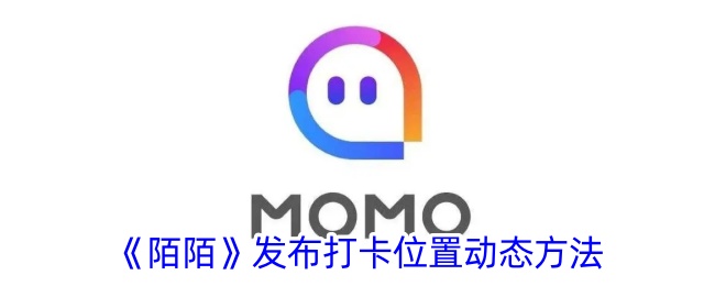 《陌陌打卡位置动态发布方法 | 如何在陌陌上发布打卡位置》