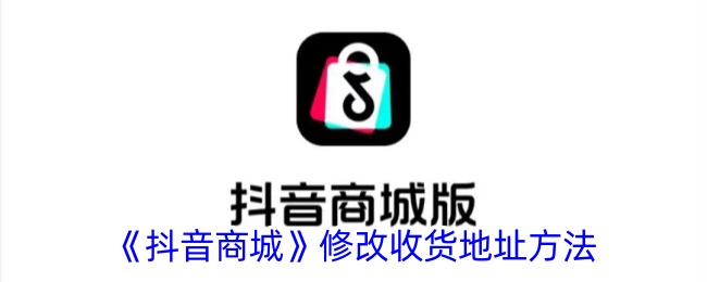 《抖音商城收货地址修改指南：如何更改抖音商城收货地址》