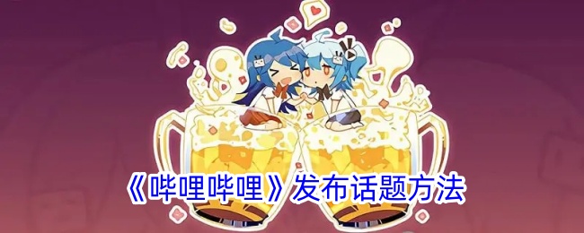 《哔哩哔哩话题创建指南：b站如何发布话题》