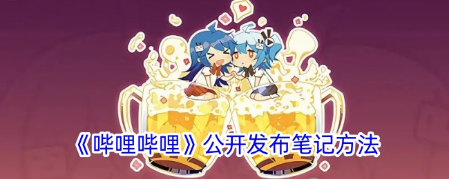 《哔哩哔哩公开发布笔记教程：B站笔记发布方法详解》