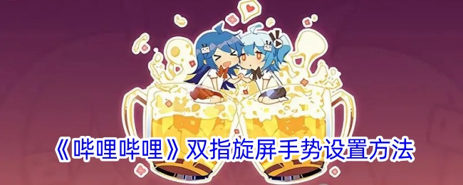 《哔哩哔哩双指旋屏手势设置教程：B站双指旋屏使用方法》