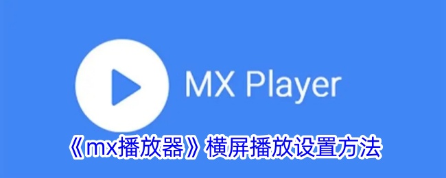 《mx播放器横屏播放设置教程：轻松实现mx播放器横屏播放》