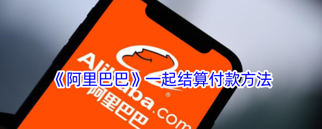 《阿里巴巴一起结算付款方法详解_如何在阿里巴巴进行一起付款》