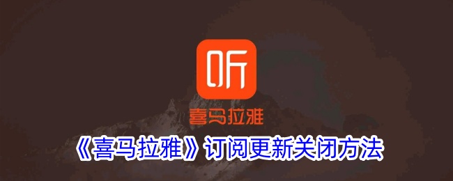 《喜马拉雅》订阅更新关闭教程 | 如何取消喜马拉雅订阅更新