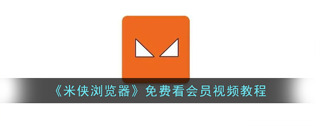《米侠浏览器》会员视频观看教程：免费获取视频会员指南