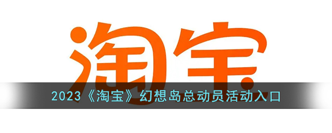 2023年淘宝幻想岛总动员活动入口及详细指南
