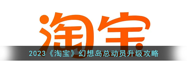 2023年淘宝幻想岛总动员升级攻略：快速升级技巧分享
