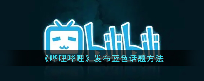 《如何在哔哩哔哩发布蓝色话题？B站蓝色话题发布指南》