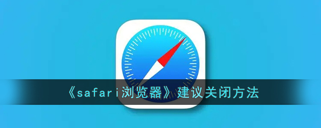 Safari浏览器关闭方法指南|如何快捷关闭Safari浏览器