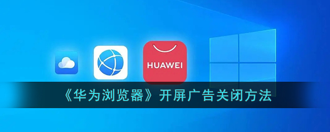 华为浏览器开屏广告关闭教程【2024最新方法】| 华为浏览器关闭开屏广告指南