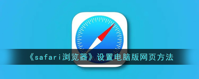 《Safari浏览器电脑版网页设置方法 - 如何在Safari中启用电脑版网页》