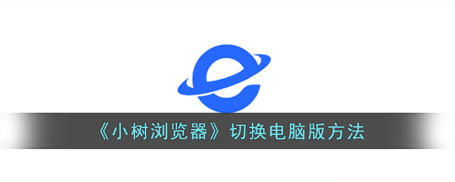 《小树浏览器电脑版切换教程_如何设置小树浏览器为电脑版》