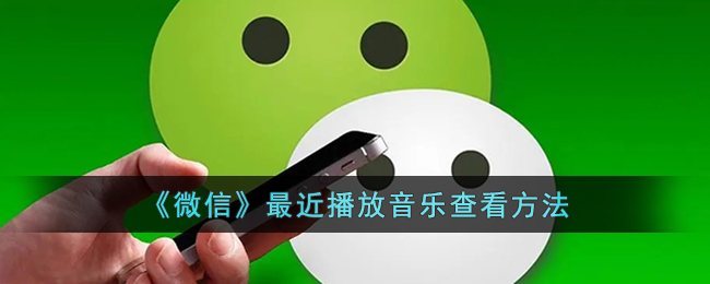 微信查看最近播放音乐的方法_轻松掌握微信音乐播放记录技巧