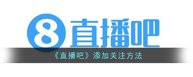 直播吧添加关注教程：如何在直播吧平台加好友和关注主播