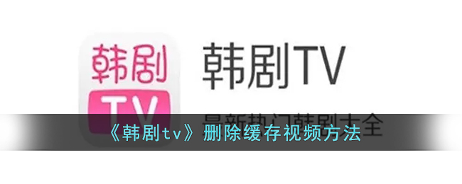 韩剧tv删除缓存视频教程｜如何删除韩剧tv下载的视频方法