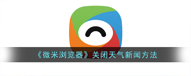 微米浏览器关闭天气新闻的方法教程 | 如何关闭微米浏览器新闻推送