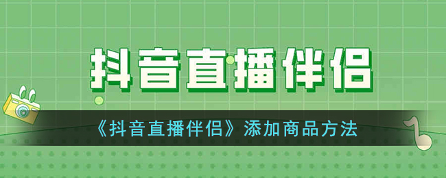 抖音直播伴侣添加商品教程：快速设置商品橱窗的方法