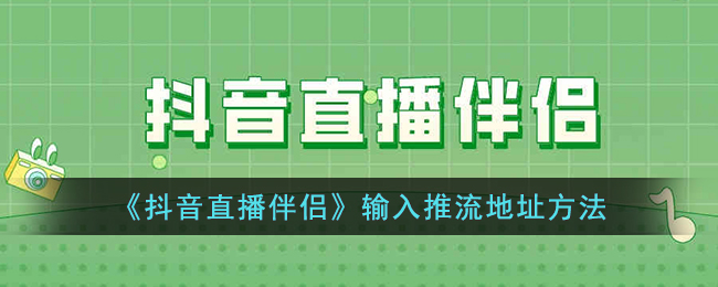 《抖音直播伴侣推流地址填写指南_如何输入抖音直播伴侣推流地址》