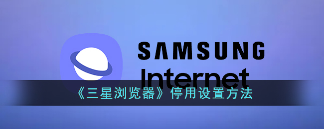 三星浏览器停用方法详解：如何快速关闭与设置指南