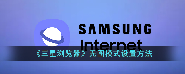 三星浏览器无图模式设置教程｜如何快速开启无图浏览体验